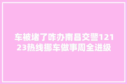 车被堵了咋办南昌交警12123热线挪车做事周全进级