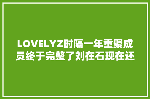 LOVELYZ时隔一年重聚成员终于完整了刘在石现在还听老歌
