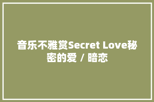 音乐不雅赏Secret Love秘密的爱 / 暗恋