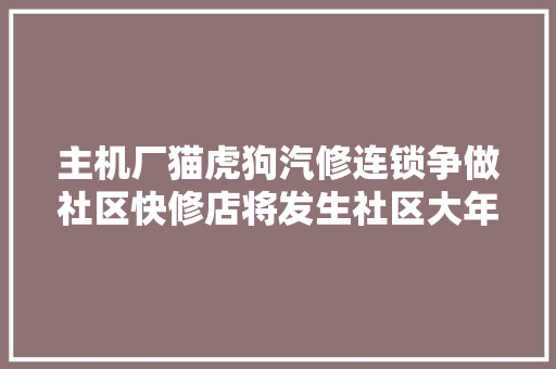 主机厂猫虎狗汽修连锁争做社区快修店将发生社区大年夜战 汽车知识