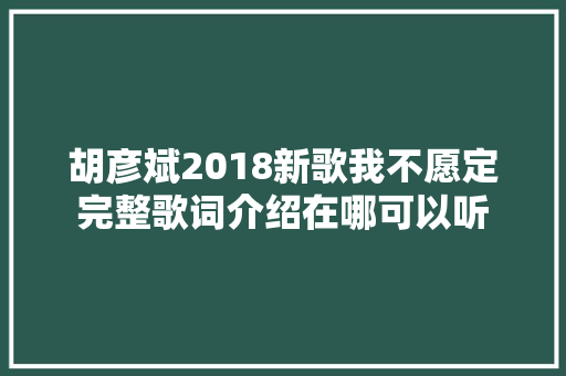 胡彦斌2018新歌我不愿定完整歌词介绍在哪可以听