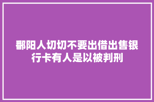 鄱阳人切切不要出借出售银行卡有人是以被判刑