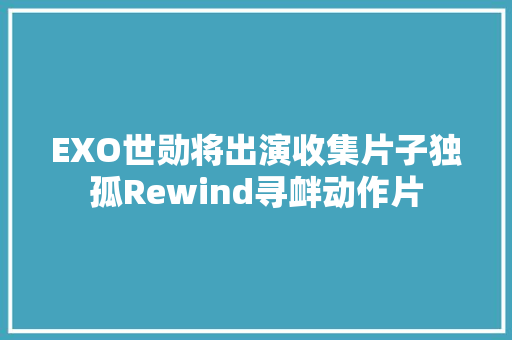 EXO世勋将出演收集片子独孤Rewind寻衅动作片