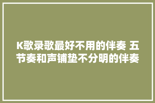 K歌录歌最好不用的伴奏 五节奏和声铺垫不分明的伴奏