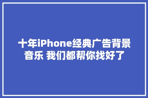 十年iPhone经典广告背景音乐 我们都帮你找好了