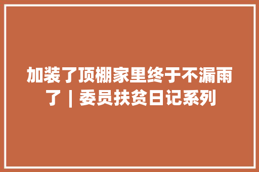 加装了顶棚家里终于不漏雨了︱委员扶贫日记系列