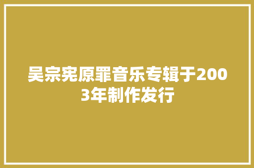 吴宗宪原罪音乐专辑于2003年制作发行