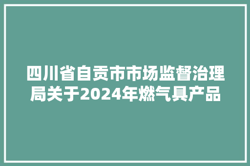四川省自贡市市场监督治理局关于2024年燃气具产品质量监督抽查结果的通知书记