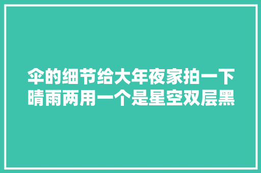 伞的细节给大年夜家拍一下晴雨两用一个是星空双层黑胶
