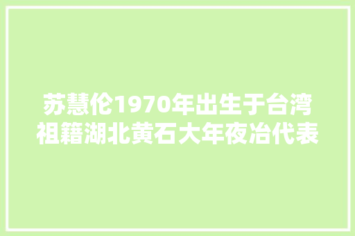 苏慧伦1970年出生于台湾祖籍湖北黄石大年夜冶代表歌柠檬树