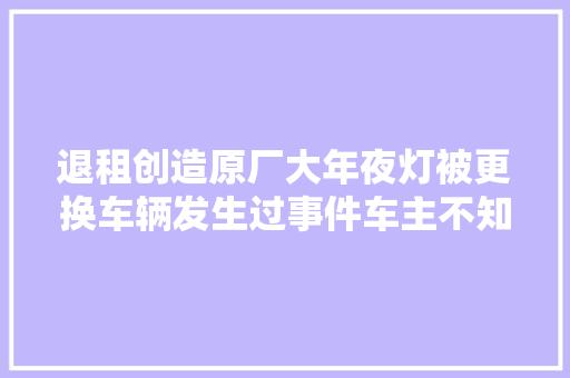 退租创造原厂大年夜灯被更换车辆发生过事件车主不知情