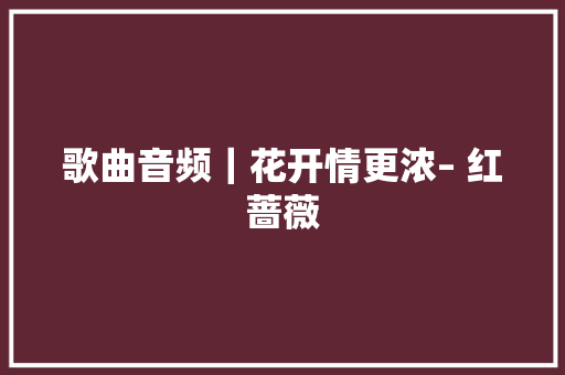 歌曲音频｜花开情更浓– 红蔷薇