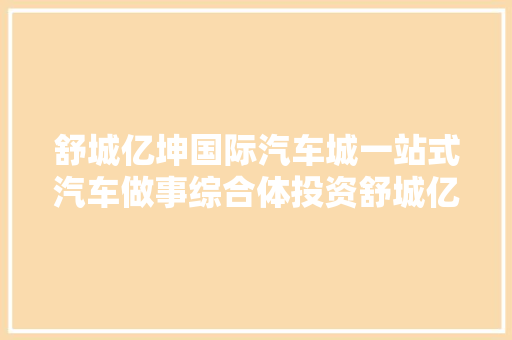 舒城亿坤国际汽车城一站式汽车做事综合体投资舒城亿坤