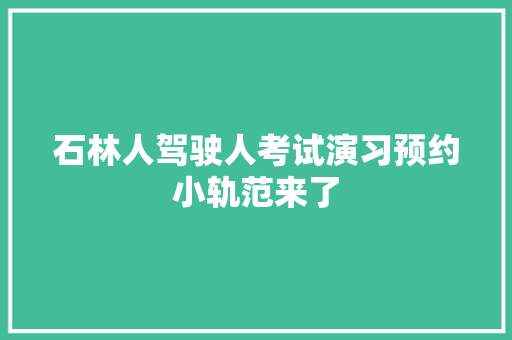 石林人驾驶人考试演习预约小轨范来了 汽车知识