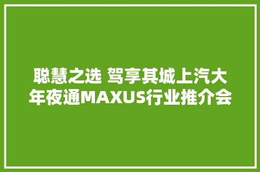 聪慧之选 驾享其城上汽大年夜通MAXUS行业推介会在洛阳举行