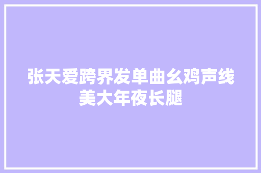 张天爱跨界发单曲幺鸡声线美大年夜长腿
