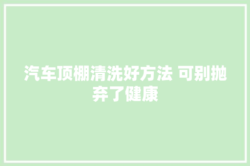 汽车顶棚清洗好方法 可别抛弃了健康