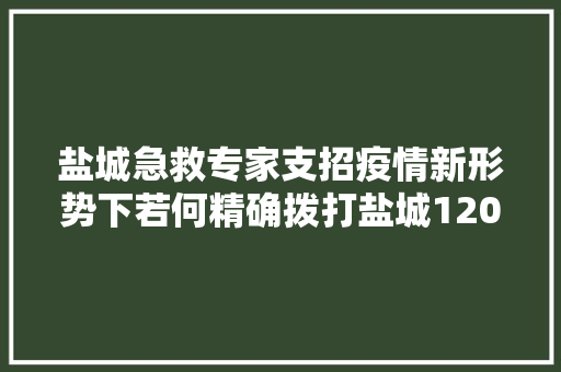 盐城急救专家支招疫情新形势下若何精确拨打盐城120