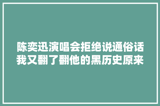 陈奕迅演唱会拒绝说通俗话我又翻了翻他的黑历史原来早有案底啊 休闲娱乐