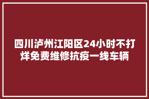 四川泸州江阳区24小时不打烊免费维修抗疫一线车辆