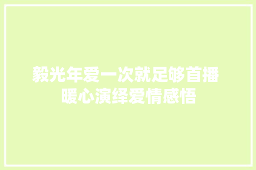 毅光年爱一次就足够首播 暖心演绎爱情感悟