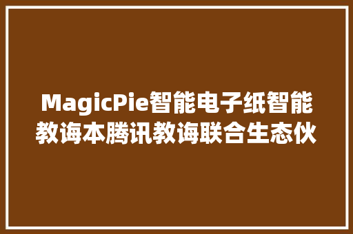 MagicPie智能电子纸智能教诲本腾讯教诲联合生态伙伴推出多款硬件设备