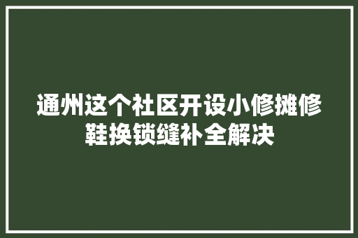 通州这个社区开设小修摊修鞋换锁缝补全解决