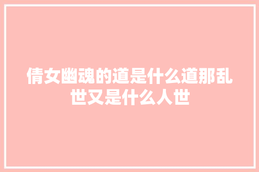 倩女幽魂的道是什么道那乱世又是什么人世
