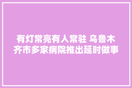 有灯常亮有人常驻 乌鲁木齐市多家病院推出延时做事