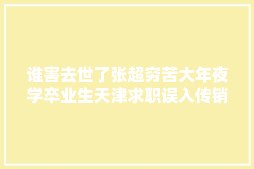 谁害去世了张超穷苦大年夜学卒业生天津求职误入传销致去世查询访问