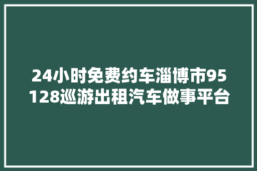 24小时免费约车淄博市95128巡游出租汽车做事平台正式开通