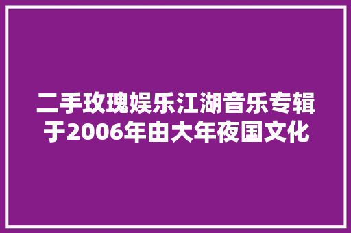 二手玫瑰娱乐江湖音乐专辑于2006年由大年夜国文化制作发行