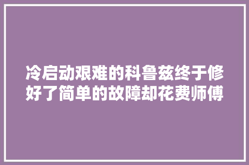 冷启动艰难的科鲁兹终于修好了简单的故障却花费师傅一周时间