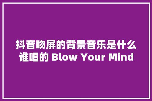 抖音吻屏的背景音乐是什么谁唱的 Blow Your Mind完整歌词介绍 休闲娱乐