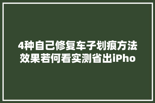 4种自己修复车子划痕方法效果若何看实测省出iPhone钱 汽车知识