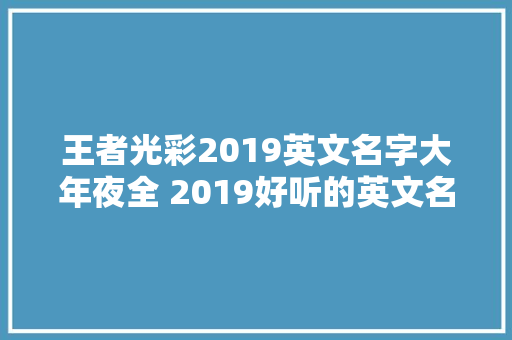 王者光彩2019英文名字大年夜全 2019好听的英文名字分享