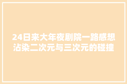 24日来大年夜剧院一路感想沾染二次元与三次元的碰撞吧