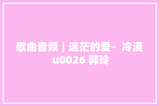 歌曲音频｜迷茫的爱–  冷漠 u0026 郭玲