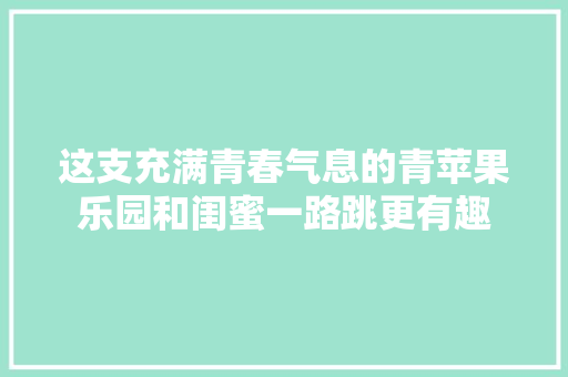 这支充满青春气息的青苹果乐园和闺蜜一路跳更有趣