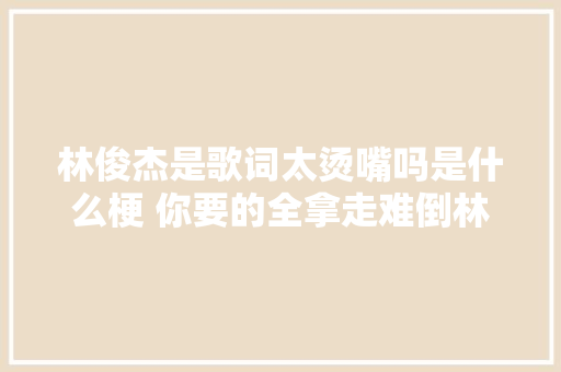 林俊杰是歌词太烫嘴吗是什么梗 你要的全拿走难倒林俊杰
