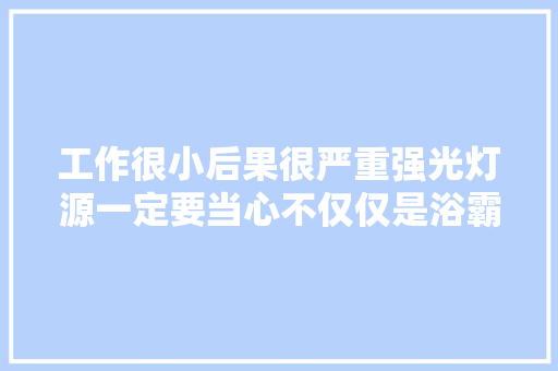 工作很小后果很严重强光灯源一定要当心不仅仅是浴霸灯