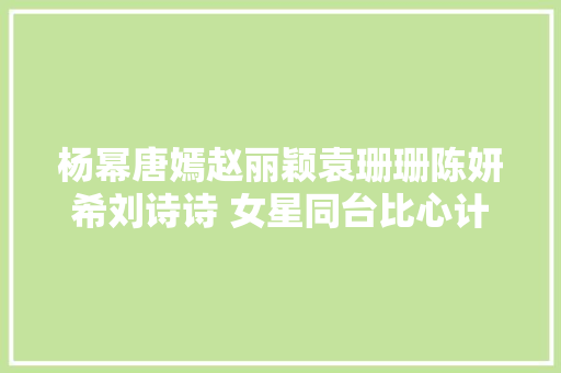 杨幂唐嫣赵丽颖袁珊珊陈妍希刘诗诗 女星同台比心计心境