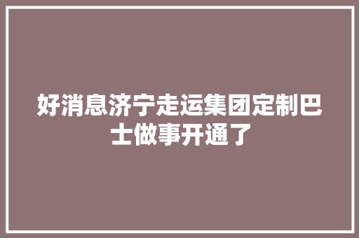 好消息济宁走运集团定制巴士做事开通了