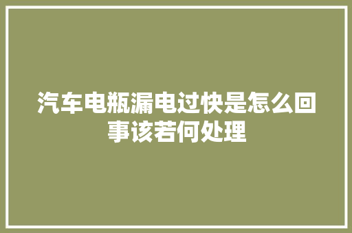 汽车电瓶漏电过快是怎么回事该若何处理