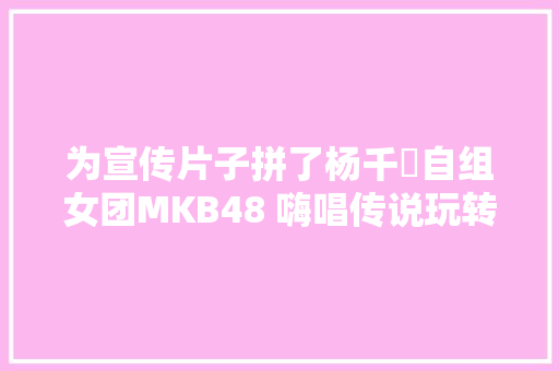 为宣传片子拼了杨千嬅自组女团MKB48 嗨唱传说玩转录音室