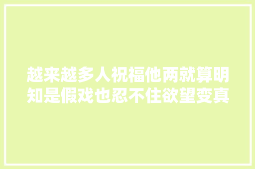 越来越多人祝福他两就算明知是假戏也忍不住欲望变真做