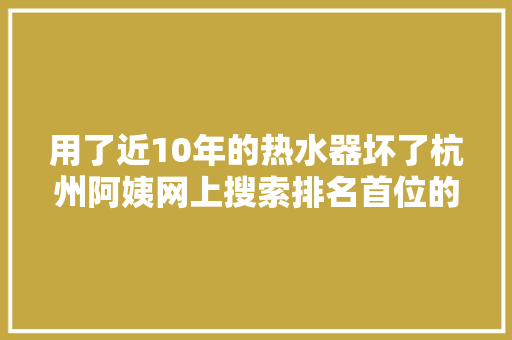 用了近10年的热水器坏了杭州阿姨网上搜索排名首位的维修师傅上门2680元换了一台帅康后崩溃