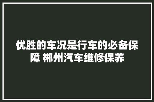 优胜的车况是行车的必备保障 郴州汽车维修保养