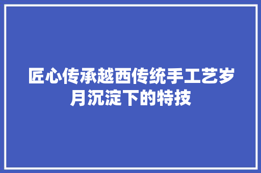 匠心传承越西传统手工艺岁月沉淀下的特技