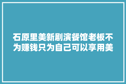 石原里美新剧演餐馆老板不为赚钱只为自己可以享用美食